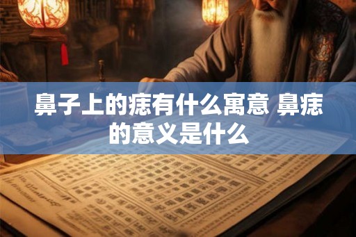 鼻子上的痣有什么寓意 鼻痣的意义是什么