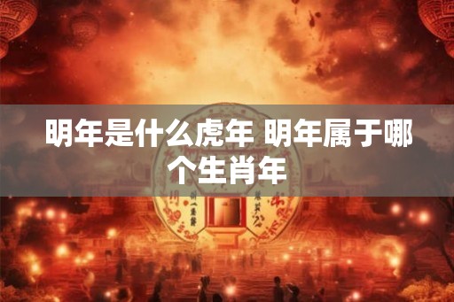 明年是什么虎年 明年属于哪个生肖年