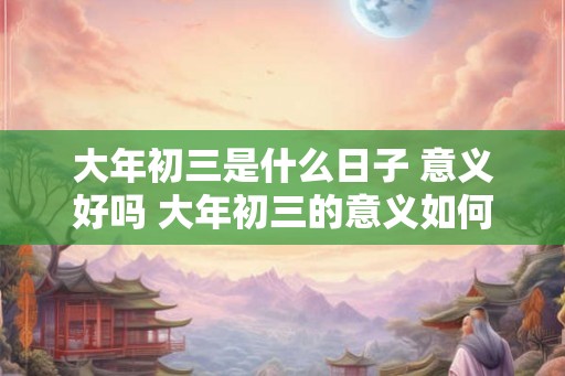 大年初三是什么日子 意义好吗 大年初三的意义如何