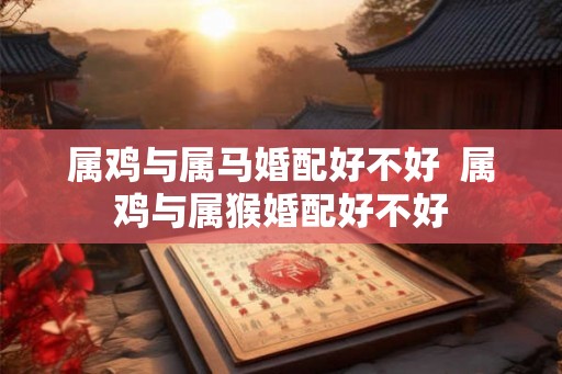 属鸡与属马婚配好不好  属鸡与属猴婚配好不好