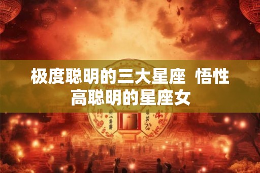 极度聪明的三大星座 悟性高聪明的星座女 极度聪明的三大星座 悟性高聪明的星座女
