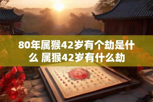 80年属猴42岁有个劫是什么 属猴42岁有什么劫