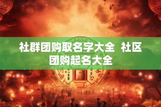 社群团购取名字大全  社区团购起名大全