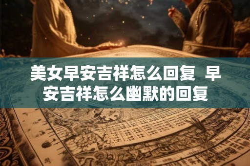 美女早安吉祥怎么回复  早安吉祥怎么幽默的回复