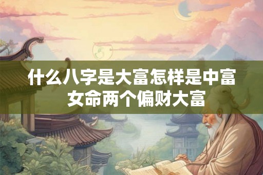 什么八字是大富怎样是中富  女命两个偏财大富