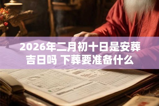 2026年二月初十日是安葬吉日吗 下葬要准备什么