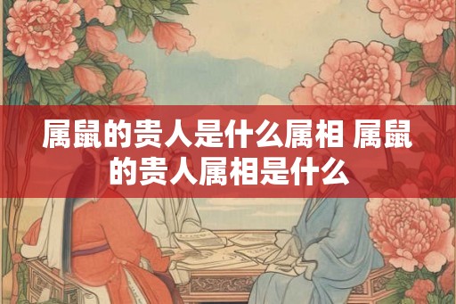 属鼠的贵人是什么属相 属鼠的贵人属相是什么