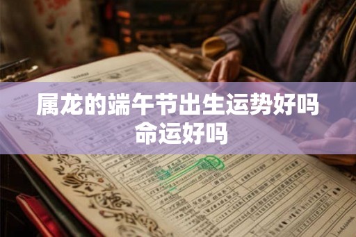 属龙的端午节出生运势好吗 命运好吗