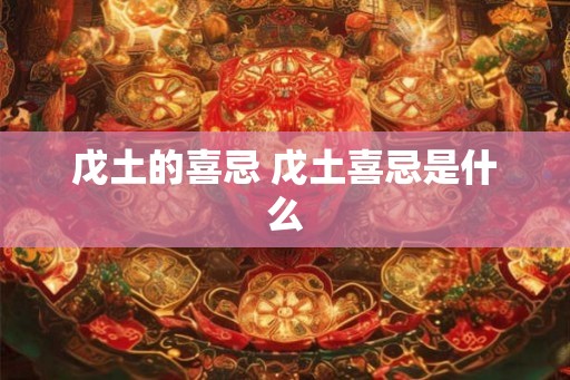 戊土的喜忌 戊土喜忌是什么