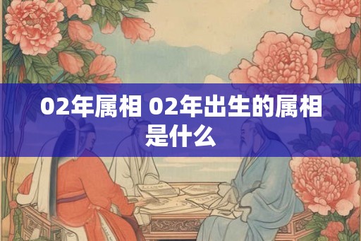 02年属相 02年出生的属相是什么