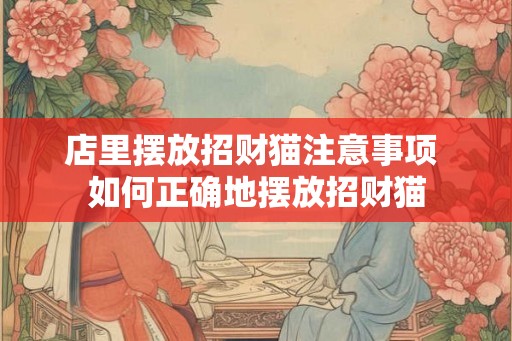 店里摆放招财猫注意事项 如何正确地摆放招财猫