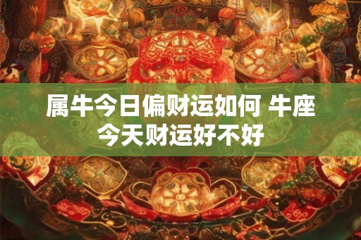 属牛今日偏财运如何 牛座今天财运好不好