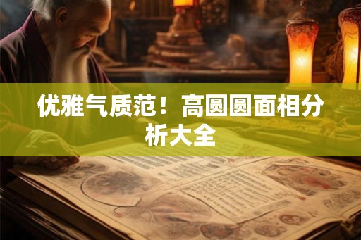 优雅气质范！高圆圆面相分析大全