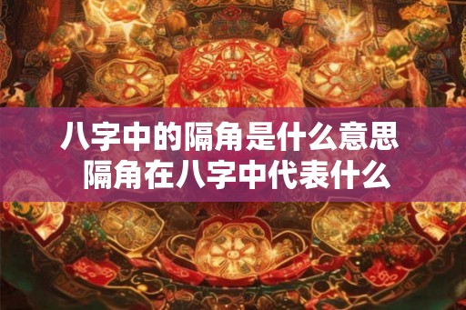 八字中的隔角是什么意思  隔角在八字中代表什么