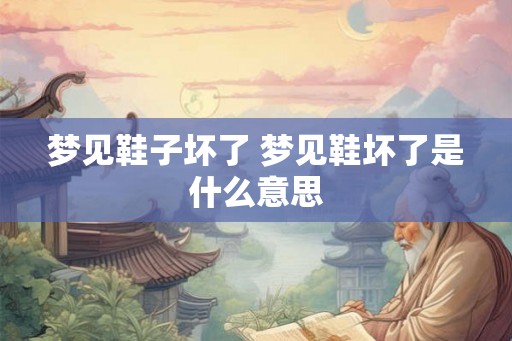 梦见鞋子坏了 梦见鞋坏了是什么意思