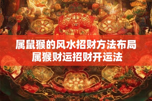 属鼠猴的风水招财方法布局 属猴财运招财开运法
