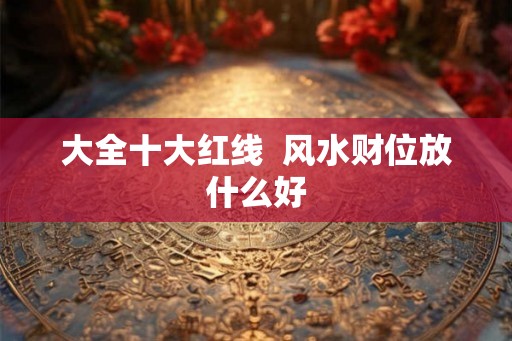 大全十大红线  风水财位放什么好