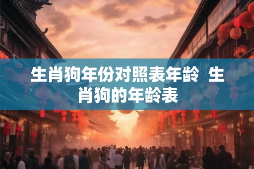 生肖狗年份对照表年龄  生肖狗的年龄表