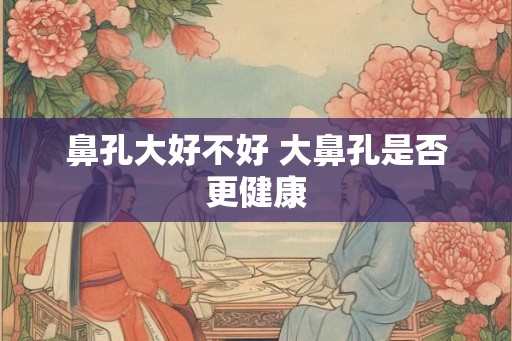 鼻孔大好不好 大鼻孔是否更健康