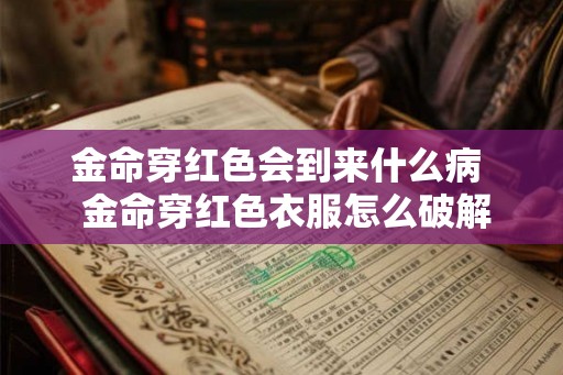 金命穿红色会到来什么病 金命穿红色衣服怎么破解 金命穿红色会到来什么病 金命穿红色衣服怎么破解