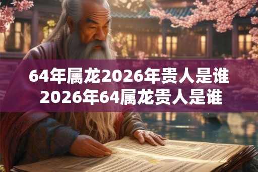 64年属龙2026年贵人是谁 2026年64属龙贵人是谁
