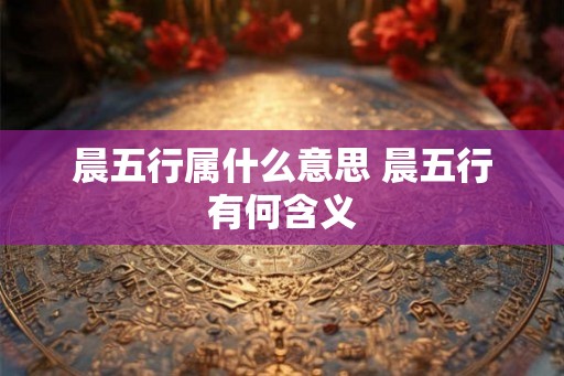 晨五行属什么意思 晨五行有何含义