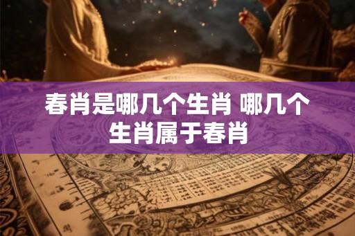 春肖是哪几个生肖 哪几个生肖属于春肖