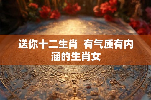 送你十二生肖  有气质有内涵的生肖女
