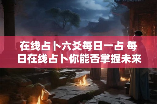在线占卜六爻每日一占 每日在线占卜你能否掌握未来