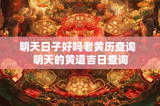 明天日子好吗老黄历查询  明天的黄道吉日查询