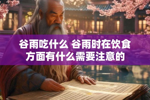 谷雨吃什么 谷雨时在饮食方面有什么需要注意的