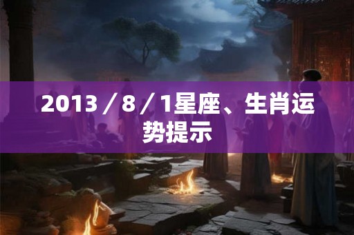2013／8／1星座、生肖运势提示