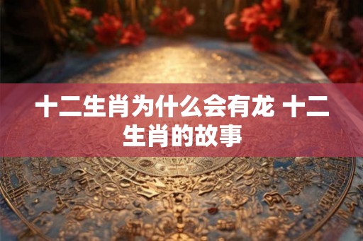 十二生肖为什么会有龙 十二生肖的故事 十二生肖为什么会有龙 十二生肖的故事