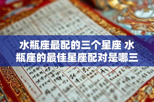 水瓶座最配的三个星座 水瓶座的最佳星座配对是哪三个