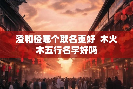 澄和橙哪个取名更好  木火木五行名字好吗