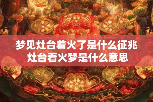 梦见灶台着火了是什么征兆 灶台着火梦是什么意思