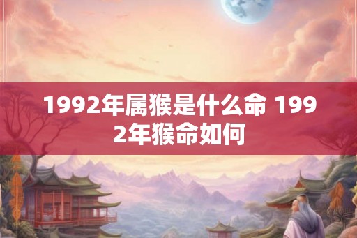 1992年属猴是什么命 1992年猴命如何 1992年属猴是什么命 1992年猴命如何
