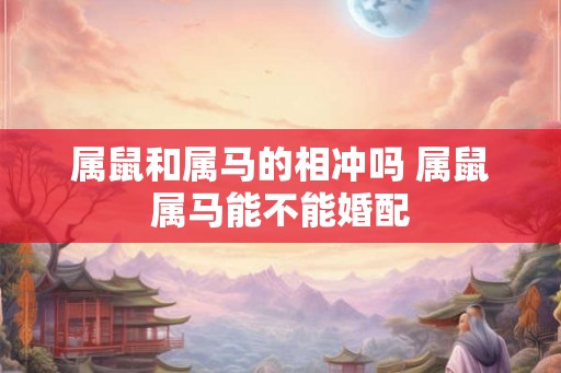 属鼠和属马的相冲吗 属鼠属马能不能婚配 属鼠和属马的相冲吗 属鼠属马能不能婚配