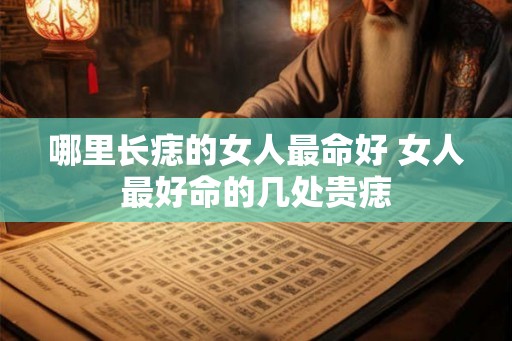 哪里长痣的女人最命好 女人最好命的几处贵痣