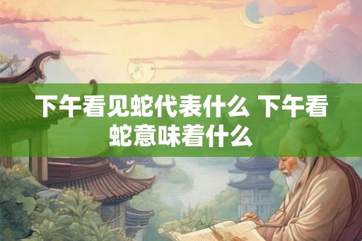 下午看见蛇代表什么 下午看蛇意味着什么