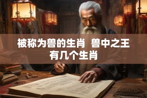 被称为兽的生肖  兽中之王有几个生肖