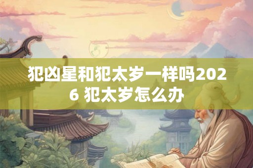 犯凶星和犯太岁一样吗2026 犯太岁怎么办 犯凶星和犯太岁一样吗2026 犯太岁怎么办