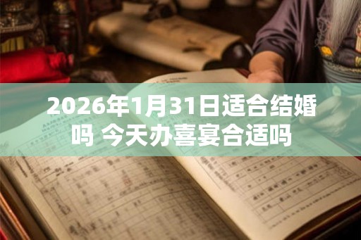 2026年1月31日适合结婚吗 今天办喜宴合适吗