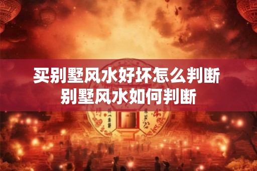 买别墅风水好坏怎么判断 别墅风水如何判断