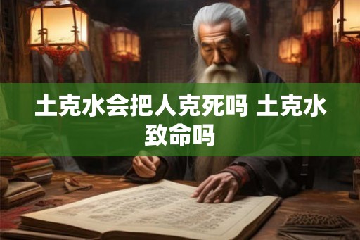 土克水会把人克死吗 土克水致命吗