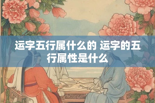 运字五行属什么的 运字的五行属性是什么 运字五行属什么的 运字的五行属性是什么