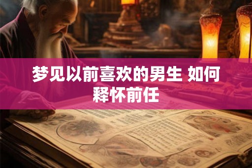 梦见以前喜欢的男生 如何释怀前任