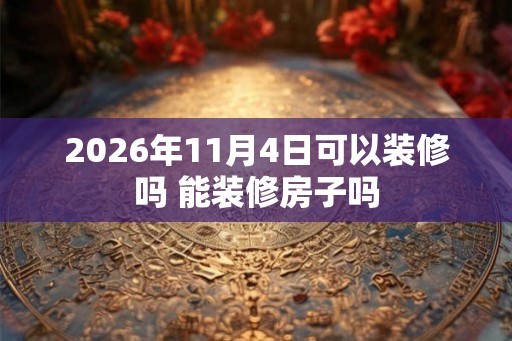 2026年11月4日可以装修吗 能装修房子吗 2026年11月4日可以装修吗 能装修房子吗