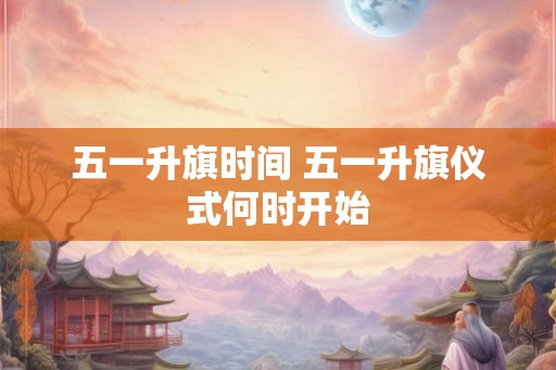 五一升旗时间 五一升旗仪式何时开始