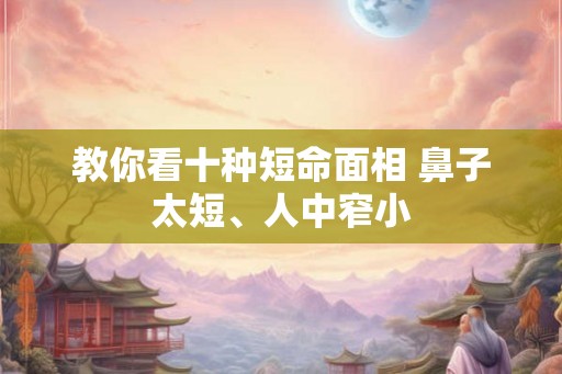 教你看十种短命面相 鼻子太短、人中窄小